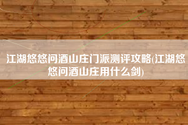江湖悠悠问酒山庄门派测评攻略(江湖悠悠问酒山庄用什么剑)