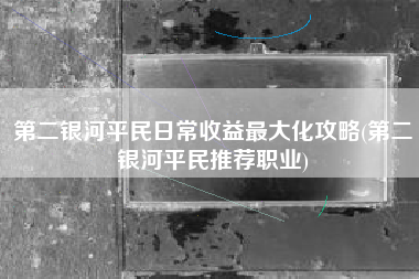 第二银河平民日常收益最大化攻略(第二银河平民推荐职业)