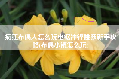 疯狂布偶人怎么玩电锯冲锋跳跃新手攻略(布偶小镇怎么玩)