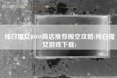 纯白魔女BOSS商店推荐搬空攻略(纯白魔女游戏下载)