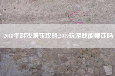 2018年游戏赚钱攻略,2019玩游戏能赚钱吗