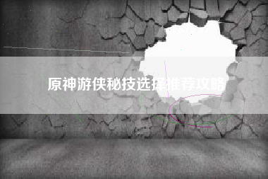 原神游侠秘技选择推荐攻略