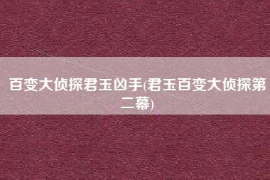百变大侦探君玉凶手(君玉百变大侦探第二幕)