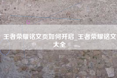 王者荣耀铭文页如何开启_王者荣耀铭文大全