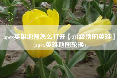 apex英雄地图怎么打开【at1级别的英雄】(apex英雄地图轮换)