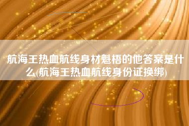 航海王热血航线身材魁梧的他答案是什么(航海王热血航线身份证换绑)