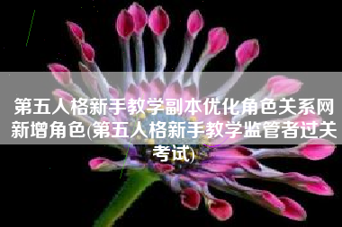 第五人格新手教学副本优化角色关系网新增角色(第五人格新手教学监管者过关考试)