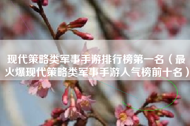 现代策略类军事手游排行榜第一名（最火爆现代策略类军事手游人气榜前十名）