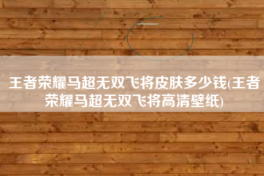 王者荣耀马超无双飞将皮肤多少钱(王者荣耀马超无双飞将高清壁纸)
