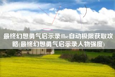 最终幻想勇气启示录ffbe自动极限获取攻略(最终幻想勇气启示录人物强度)