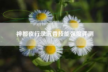 神都夜行录沉香技能强度评测