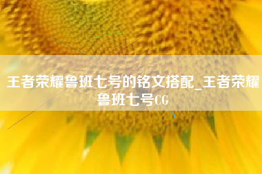 王者荣耀鲁班七号的铭文搭配_王者荣耀鲁班七号CG