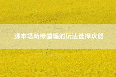 脚本塔防绿圈爆射玩法选择攻略