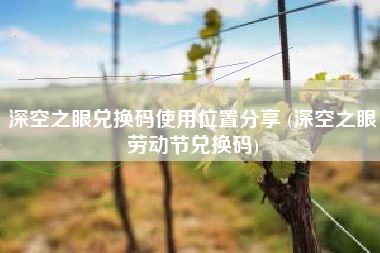 深空之眼兑换码使用位置分享 (深空之眼劳动节兑换码)