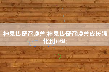 神鬼传奇召唤兽(神鬼传奇召唤兽成长强化到10级)