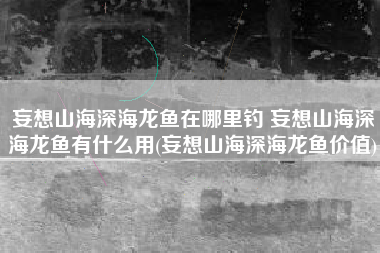 妄想山海深海龙鱼在哪里钓 妄想山海深海龙鱼有什么用(妄想山海深海龙鱼价值)