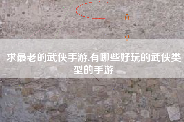 求最老的武侠手游,有哪些好玩的武侠类型的手游