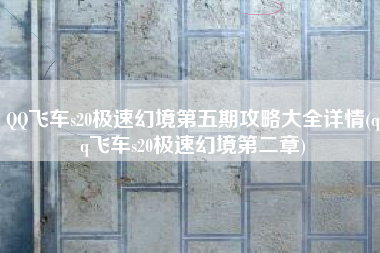 QQ飞车s20极速幻境第五期攻略大全详情(qq飞车s20极速幻境第二章)