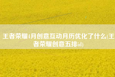 王者荣耀4月创意互动月历优化了什么(王者荣耀创意五排id)
