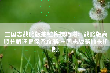 三国志战略版抽橙将技巧附：战略版高顺分解还是保留攻略(三国志战略抽卡机制)