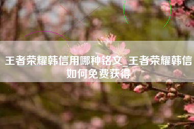 王者荣耀韩信用哪种铭文_王者荣耀韩信如何免费获得