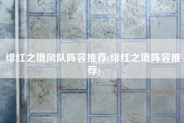 绯红之境风队阵容推荐(绯红之境阵容推荐)