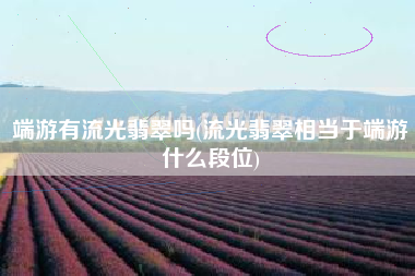 端游有流光翡翠吗(流光翡翠相当于端游什么段位)