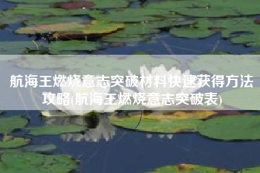 航海王燃烧意志突破材料快速获得方法攻略(航海王燃烧意志突破表)