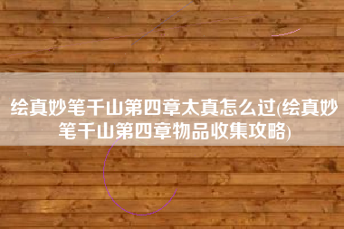 绘真妙笔千山第四章太真怎么过(绘真妙笔千山第四章物品收集攻略)