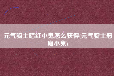 元气骑士暗红小鬼怎么获得(元气骑士恶魔小鬼)