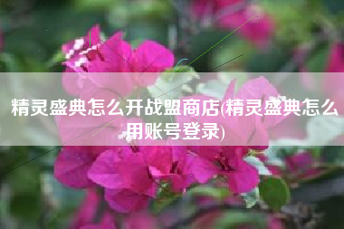精灵盛典怎么开战盟商店(精灵盛典怎么用账号登录)