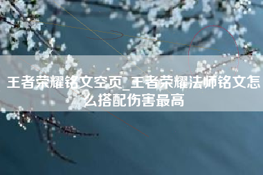 王者荣耀铭文空页_王者荣耀法师铭文怎么搭配伤害最高