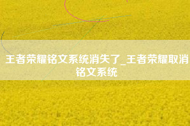 王者荣耀铭文系统消失了_王者荣耀取消铭文系统