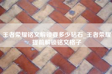 王者荣耀铭文解锁要多少钻石_王者荣耀提前解锁铭文格子