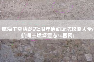 航海王燃烧意志2周年活动玩法攻略大全(航海王燃烧意志2.0官网)