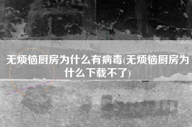 无烦恼厨房为什么有病毒(无烦恼厨房为什么下载不了)