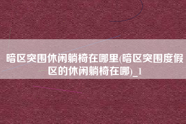 暗区突围休闲躺椅在哪里(暗区突围度假区的休闲躺椅在哪)_1