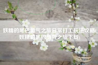 妖精的尾巴勇气之旅日常打工玩法攻略(妖精的尾巴勇气之旅下载)