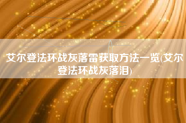 艾尔登法环战灰落雷获取方法一览(艾尔登法环战灰落泪)