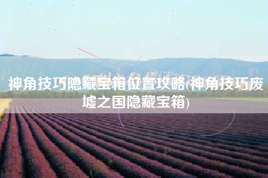 神角技巧隐藏宝箱位置攻略(神角技巧废墟之国隐藏宝箱)