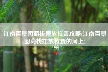 江南百景图商栈摆放位置攻略(江南百景图商栈摆放位置的河上)