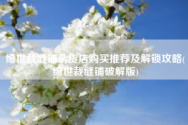 绮世裁缝铺杂货店购买推荐及解锁攻略(绮世裁缝铺破解版)