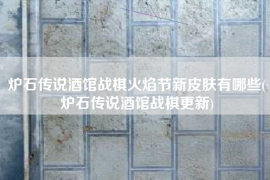 炉石传说酒馆战棋火焰节新皮肤有哪些(炉石传说酒馆战棋更新)
