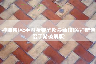神雕侠侣2手游金锭笔谈最新攻略(神雕侠侣手游破解版)