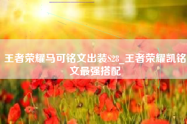 王者荣耀马可铭文出装S28_王者荣耀凯铭文最强搭配