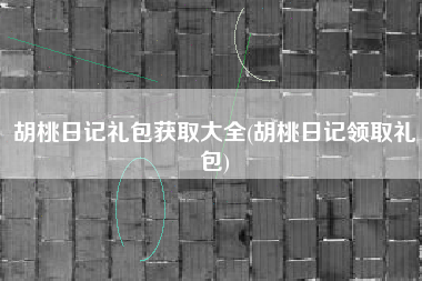 胡桃日记礼包获取大全(胡桃日记领取礼包)