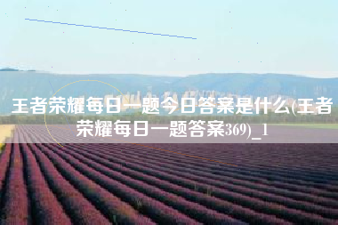 王者荣耀每日一题今日答案是什么(王者荣耀每日一题答案369)_1