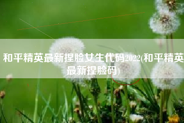 和平精英最新捏脸女生代码2022(和平精英最新捏脸码)