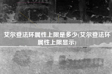 艾尔登法环属性上限是多少(艾尔登法环属性上限显示)