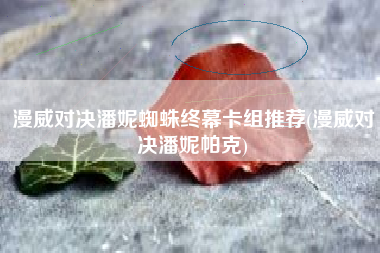 漫威对决潘妮蜘蛛终幕卡组推荐(漫威对决潘妮帕克)
